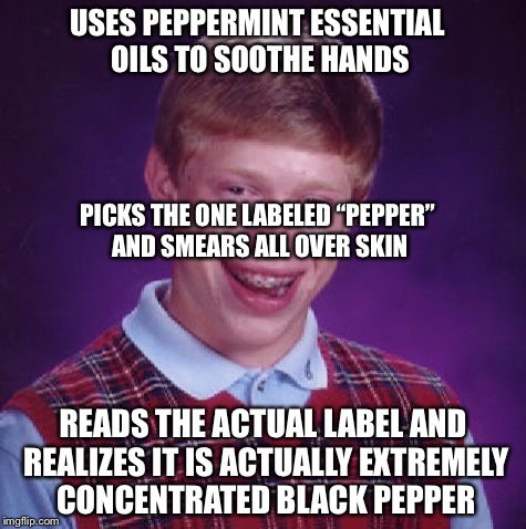 Unlucky Brian | USES PEPPERMINT ESSENTIAL OILS TO SOOTHE HANDS; PICKS THE ONE LABELED “PEPPER” AND SMEARS ALL OVER SKIN; READS THE ACTUAL LABEL AND REALIZES IT IS ACTUALLY EXTREMELY CONCENTRATED BLACK PEPPER | image tagged in unlucky brian | made w/ Imgflip meme maker