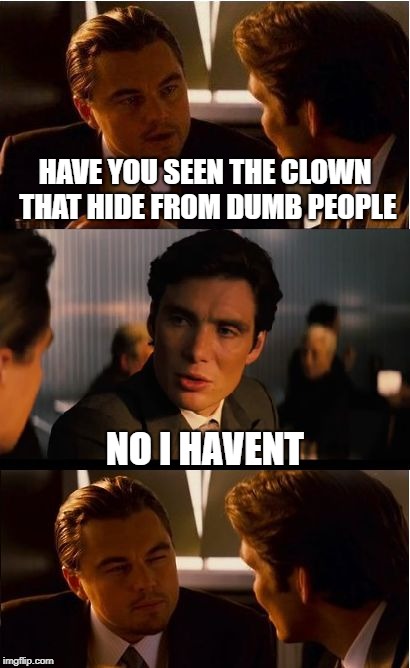 just changed the orginal joke to be more family friendly | HAVE YOU SEEN THE CLOWN THAT HIDE FROM DUMB PEOPLE; NO I HAVENT | image tagged in memes,inception,ssby,funny,gay | made w/ Imgflip meme maker