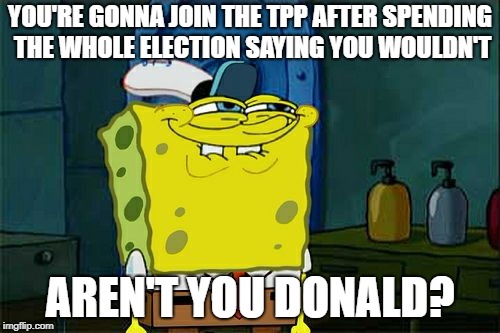 Don't You Squidward Meme | YOU'RE GONNA JOIN THE TPP AFTER SPENDING THE WHOLE ELECTION SAYING YOU WOULDN'T; AREN'T YOU DONALD? | image tagged in memes,dont you squidward | made w/ Imgflip meme maker