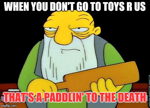 That's a paddlin' Meme | WHEN YOU DON'T GO TO TOYS R US; THAT'S A PADDLIN' TO THE DEATH | image tagged in memes,that's a paddlin' | made w/ Imgflip meme maker