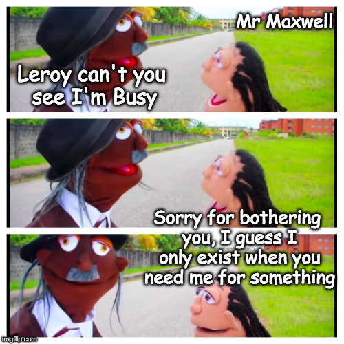 Little Leroy and old man Maxwell  | Mr Maxwell; Leroy can't you see I'm Busy; Sorry for bothering you, I guess I only exist when you need me for something | image tagged in little leroy and old man maxwell | made w/ Imgflip meme maker
