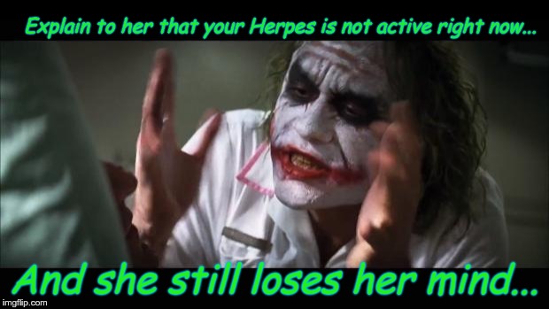 And everybody loses their minds Meme | Explain to her that your Herpes is not active right now... And she still loses her mind... | image tagged in memes,and everybody loses their minds | made w/ Imgflip meme maker