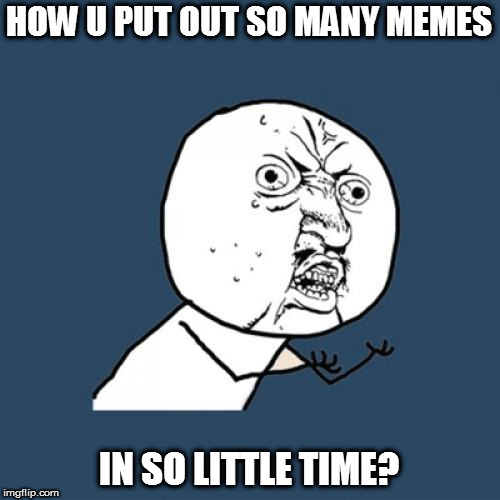 Y U No Meme | HOW U PUT OUT SO MANY MEMES IN SO LITTLE TIME? | image tagged in memes,y u no | made w/ Imgflip meme maker