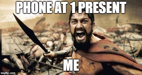 Sparta Leonidas Meme | PHONE AT 1 PRESENT; ME | image tagged in memes,sparta leonidas | made w/ Imgflip meme maker
