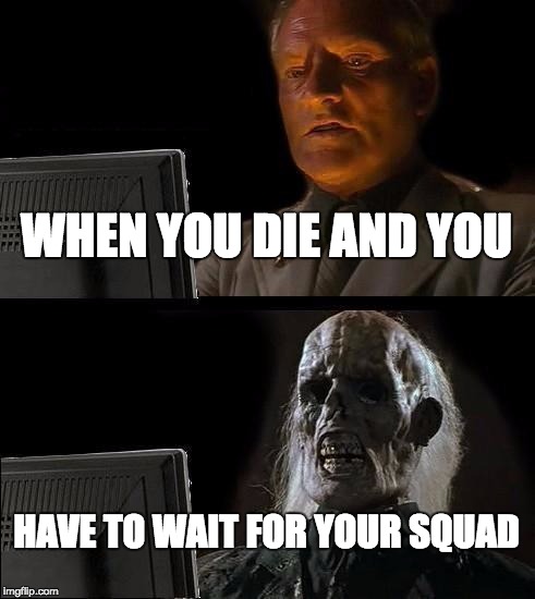 I'll Just Wait Here Meme | WHEN YOU DIE AND YOU; HAVE TO WAIT FOR YOUR SQUAD | image tagged in memes,ill just wait here | made w/ Imgflip meme maker