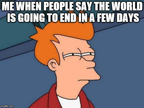 Futurama Fry | ME WHEN PEOPLE SAY THE WORLD IS GOING TO END IN A FEW DAYS | image tagged in memes,futurama fry | made w/ Imgflip meme maker