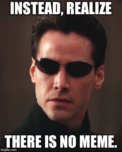 Neo Matrix Keanu Reeves | INSTEAD, REALIZE; THERE IS NO MEME. | image tagged in neo matrix keanu reeves | made w/ Imgflip meme maker