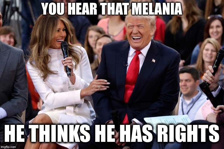 Trump Melania Laugh | YOU HEAR THAT MELANIA HE THINKS HE HAS RIGHTS | image tagged in trump melania laugh | made w/ Imgflip meme maker