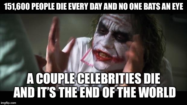 And everybody loses their minds | 151,600 PEOPLE DIE EVERY DAY AND NO ONE BATS AN EYE; A COUPLE CELEBRITIES DIE AND IT’S THE END OF THE WORLD | image tagged in memes,and everybody loses their minds | made w/ Imgflip meme maker