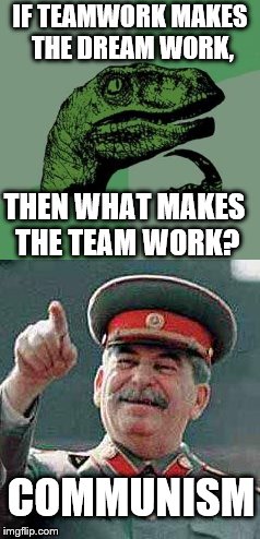 It's True Though | IF TEAMWORK MAKES THE DREAM WORK, THEN WHAT MAKES THE TEAM WORK? COMMUNISM | image tagged in philosoraptor,memes,funny,stalin,communism | made w/ Imgflip meme maker