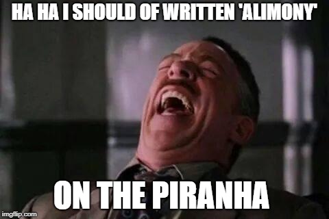 HA HA I SHOULD OF WRITTEN 'ALIMONY' ON THE PIRANHA | made w/ Imgflip meme maker