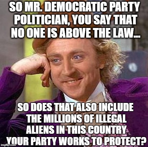 Creepy Condescending Wonka Meme | SO MR. DEMOCRATIC PARTY POLITICIAN, YOU SAY THAT NO ONE IS ABOVE THE LAW... SO DOES THAT ALSO INCLUDE THE MILLIONS OF ILLEGAL ALIENS IN THIS COUNTRY YOUR PARTY WORKS TO PROTECT? | image tagged in creepy condescending wonka,democratic party,democrats,illegal immigration,illegal aliens,sanctuary cities | made w/ Imgflip meme maker