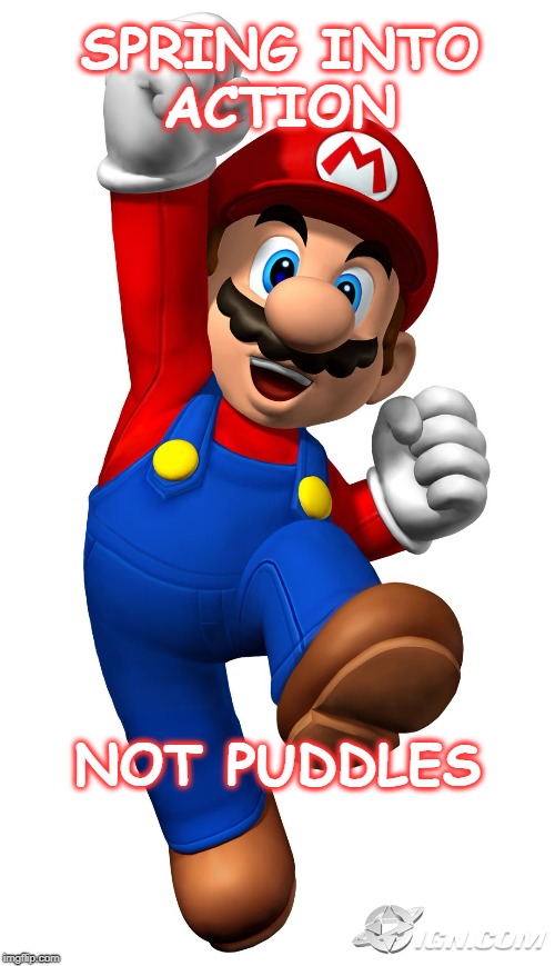 Super Mario | SPRING INTO ACTION; NOT PUDDLES | image tagged in super mario | made w/ Imgflip meme maker