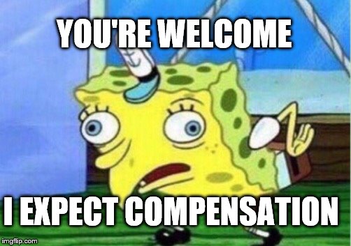 Mocking Spongebob Meme | YOU'RE WELCOME I EXPECT COMPENSATION | image tagged in memes,mocking spongebob | made w/ Imgflip meme maker