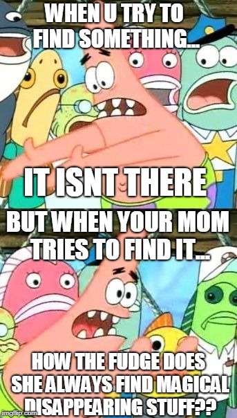 HOW MOM HOW?! | WHEN U TRY TO FIND SOMETHING... IT ISNT THERE; BUT WHEN YOUR MOM TRIES TO FIND IT... HOW THE FUDGE DOES SHE ALWAYS FIND MAGICAL DISAPPEARING STUFF?? | image tagged in memes,put it somewhere else patrick | made w/ Imgflip meme maker