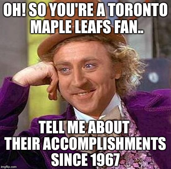 Oh! So you're a Toronto Maple Leafs fan.. | OH! SO YOU'RE A TORONTO MAPLE LEAFS FAN.. TELL ME ABOUT THEIR ACCOMPLISHMENTS SINCE 1967 | image tagged in memes,creepy condescending wonka,toronto maple leafs,nhl,hockey | made w/ Imgflip meme maker