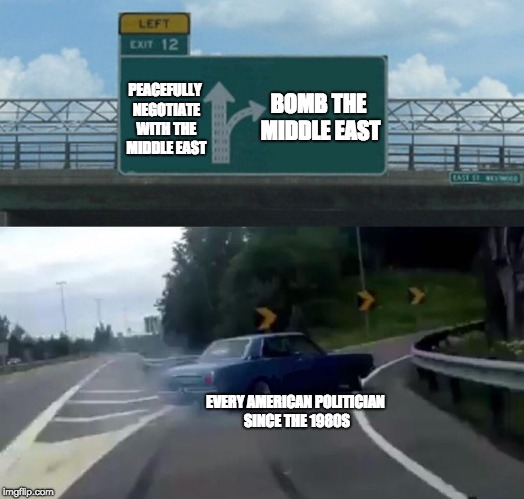 Left Exit 12 Off Ramp Meme | EVERY AMERICAN POLITICIAN SINCE THE 1980S PEACEFULLY NEGOTIATE WITH THE MIDDLE EAST BOMB THE MIDDLE EAST | image tagged in memes,left exit 12 off ramp | made w/ Imgflip meme maker