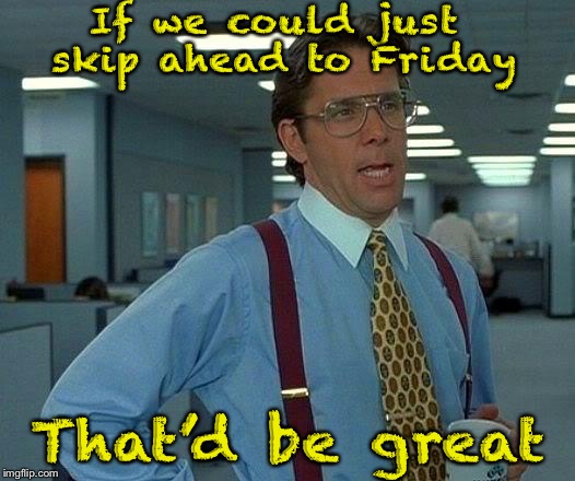 That Would Be Great Meme | If we could just skip ahead to Friday; That’d be great | image tagged in memes,that would be great,friday,work sucks | made w/ Imgflip meme maker