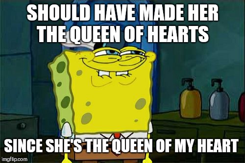 Don't You Squidward Meme | SHOULD HAVE MADE HER THE QUEEN OF HEARTS SINCE SHE'S THE QUEEN OF MY HEART | image tagged in memes,dont you squidward | made w/ Imgflip meme maker