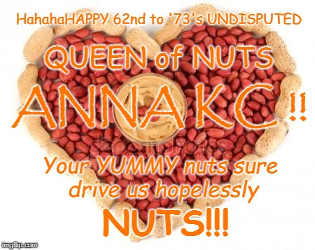Anna KC | HahahaHAPPY 62nd to '73's UNDISPUTED; QUEEN of NUTS; ANNA KC !! Your YUMMY nuts sure drive us hopelessly; NUTS!!! | image tagged in queen of nuts | made w/ Imgflip meme maker