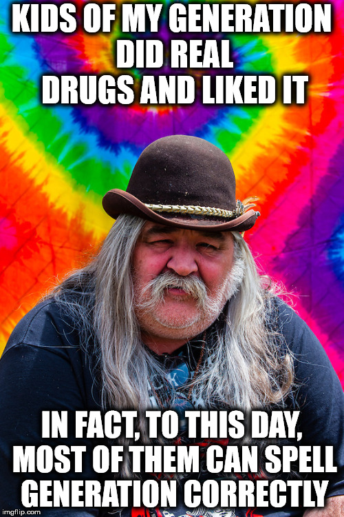 KIDS OF MY GENERATION DID REAL DRUGS AND LIKED IT IN FACT, TO THIS DAY, MOST OF THEM CAN SPELL GENERATION CORRECTLY | made w/ Imgflip meme maker