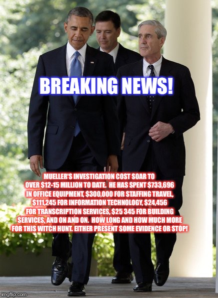 Obama Comey Mueller | BREAKING NEWS! MUELLER'S INVESTIGATION COST SOAR TO OVER $12-15 MILLION TO DATE.  HE HAS SPENT $733,696 IN OFFICE EQUIPMENT, $300,000 FOR STAFFING TRAVEL, $111,245 FOR INFORMATION TECHNOLOGY, $24,456 FOR TRANSCRIPTION SERVICES, $25 345 FOR BUILDING SERVICES, AND ON AND ON.  HOW LONG AND HOW MUCH MORE FOR THIS WITCH HUNT.
EITHER PRESENT SOME EVIDENCE OR STOP! | image tagged in obama comey mueller | made w/ Imgflip meme maker
