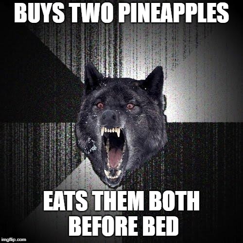 Insanity Wolf Meme | BUYS TWO PINEAPPLES; EATS THEM BOTH BEFORE BED | image tagged in memes,insanity wolf,AdviceAnimals | made w/ Imgflip meme maker