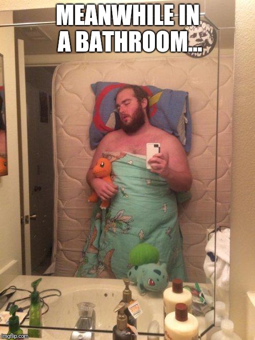 MEANWHILE IN A BATHROOM... | made w/ Imgflip meme maker