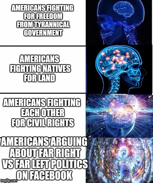 Why we always fighting?  | AMERICANS FIGHTING FOR FREEDOM FROM TYRANNICAL GOVERNMENT; AMERICANS FIGHTING NATIVES FOR LAND; AMERICANS FIGHTING EACH OTHER FOR CIVIL RIGHTS; AMERICANS ARGUING ABOUT FAR RIGHT VS FAR LEFT POLITICS ON FACEBOOK | image tagged in expanding brain v40,original meme,not copied,funny,memes,everything | made w/ Imgflip meme maker
