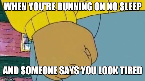 Arthur Fist Meme | WHEN YOU'RE RUNNING ON NO SLEEP; AND SOMEONE SAYS YOU LOOK TIRED | image tagged in memes,arthur fist | made w/ Imgflip meme maker