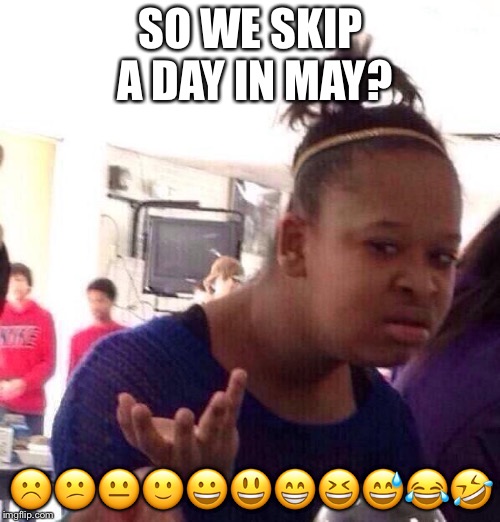 Black Girl Wat Meme | SO WE SKIP A DAY IN MAY? ☹️ | image tagged in memes,black girl wat | made w/ Imgflip meme maker
