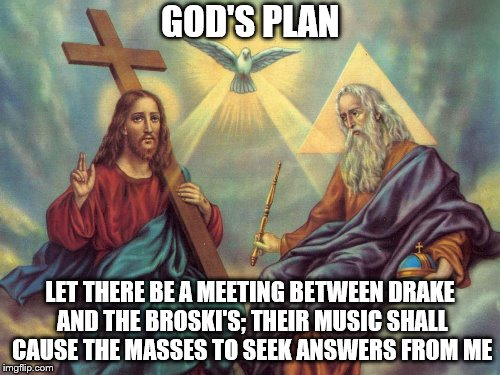 God's Plan | GOD'S PLAN; LET THERE BE A MEETING BETWEEN DRAKE AND THE BROSKI'S; THEIR MUSIC SHALL CAUSE THE MASSES TO SEEK ANSWERS FROM ME | image tagged in god's plan,drake | made w/ Imgflip meme maker