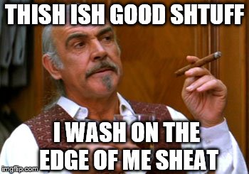 connery 2 | THISH ISH GOOD SHTUFF I WASH ON THE EDGE OF ME SHEAT | image tagged in connery 2 | made w/ Imgflip meme maker