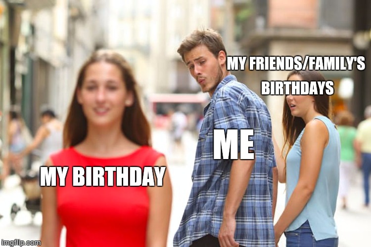 Meh berfday | MY FRIENDS/FAMILY'S BIRTHDAYS; ME; MY BIRTHDAY | image tagged in memes,distracted boyfriend,birthday | made w/ Imgflip meme maker