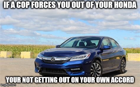 Only most people will get this | IF A COP FORCES YOU OUT OF YOUR HONDA; YOUR NOT GETTING OUT ON YOUR OWN ACCORD | image tagged in honda accord | made w/ Imgflip meme maker
