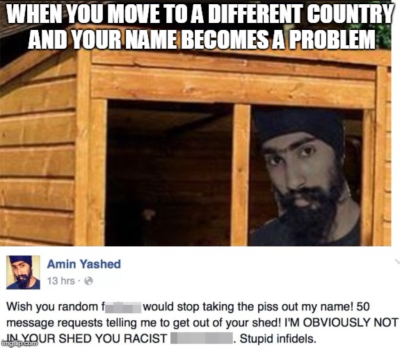 When Immigration Goes Wrong... | WHEN YOU MOVE TO A DIFFERENT COUNTRY AND YOUR NAME BECOMES A PROBLEM | image tagged in armin yashed,funny,immigration,shed | made w/ Imgflip meme maker