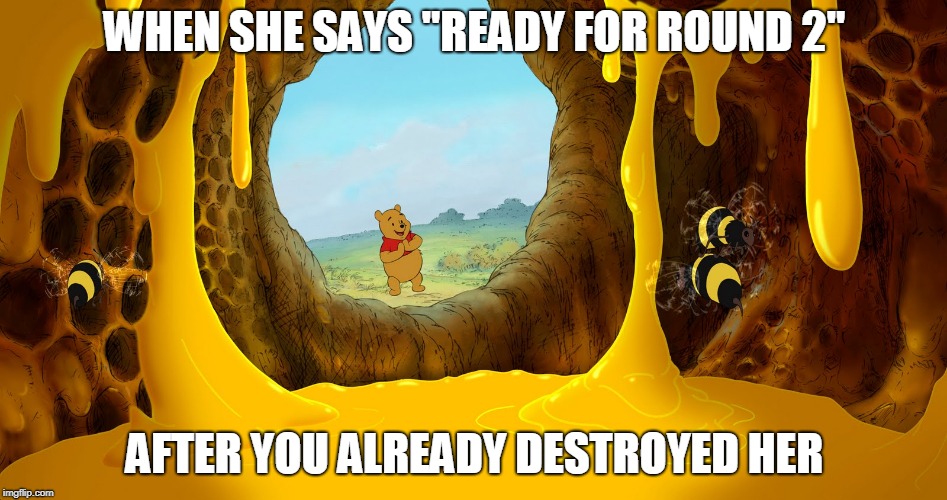 Pooh Round Tooh | WHEN SHE SAYS "READY FOR ROUND 2"; AFTER YOU ALREADY DESTROYED HER | image tagged in winnie the pooh | made w/ Imgflip meme maker
