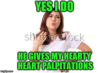 YES I DO HE GIVES MY HEARTY HEART PALPITATIONS | made w/ Imgflip meme maker