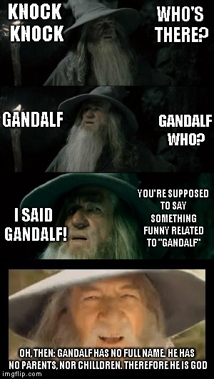 Confused gandalf ends up happy | WHO'S THERE? KNOCK KNOCK; GANDALF; GANDALF WHO? YOU'RE SUPPOSED TO SAY SOMETHING FUNNY RELATED TO "GANDALF"; I SAID GANDALF! OH, THEN: GANDALF HAS NO FULL NAME. HE HAS NO PARENTS, NOR CHILLDREN. THEREFORE HE IS GOD | image tagged in confused gandalf,remix,knock-knock joke | made w/ Imgflip meme maker