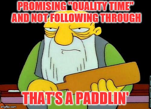It's just downright rude. | PROMISING "QUALITY TIME" AND NOT FOLLOWING THROUGH; THAT'S A PADDLIN' | image tagged in memes,that's a paddlin',quality time,no follow through | made w/ Imgflip meme maker