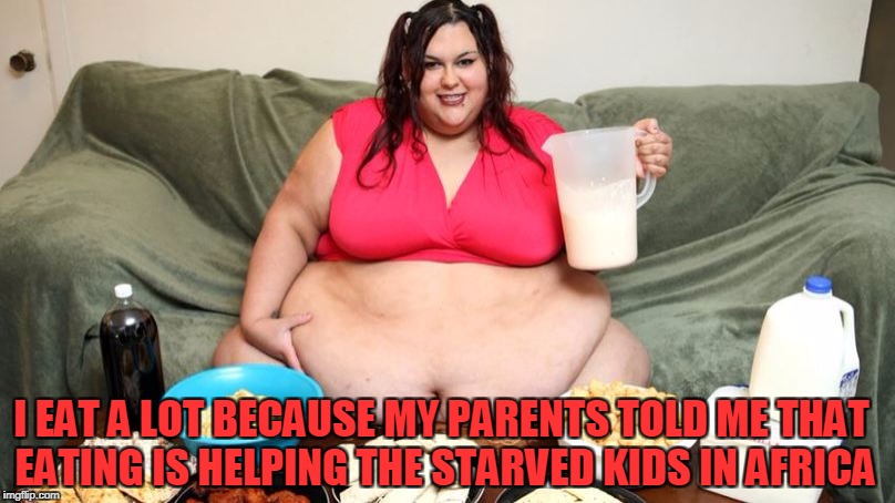 I EAT A LOT BECAUSE MY PARENTS TOLD ME THAT EATING IS HELPING THE STARVED KIDS IN AFRICA | made w/ Imgflip meme maker