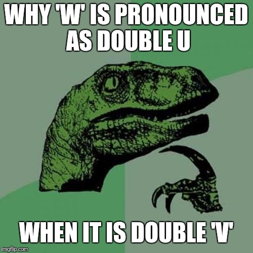 Philosoraptor Meme | WHY 'W' IS PRONOUNCED AS DOUBLE U; WHEN IT IS DOUBLE 'V' | image tagged in memes,philosoraptor | made w/ Imgflip meme maker