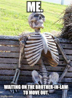 Waiting Skeleton | ME. WAITING ON THE BROTHER-IN-LAW TO MOVE OUT. | image tagged in memes,waiting skeleton | made w/ Imgflip meme maker