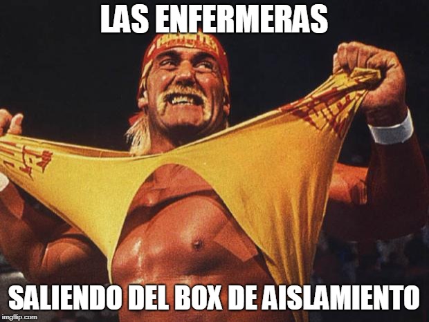 hulk hogan | LAS ENFERMERAS; SALIENDO DEL BOX DE AISLAMIENTO | image tagged in hulk hogan | made w/ Imgflip meme maker