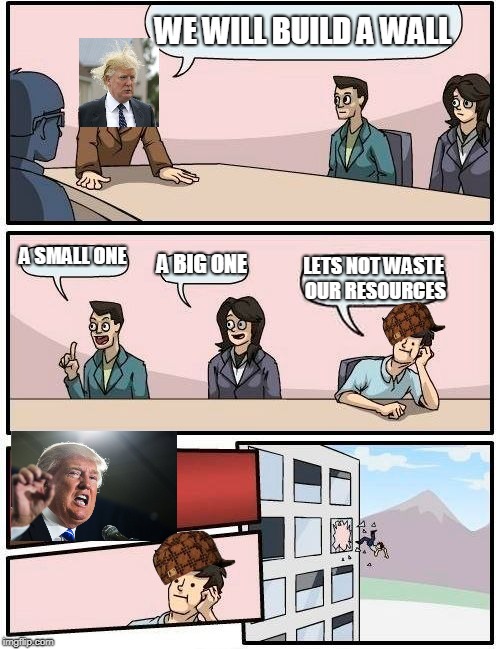 Boardroom Meeting Suggestion | WE WILL BUILD A WALL; A SMALL ONE; A BIG ONE; LETS NOT WASTE OUR RESOURCES | image tagged in memes,boardroom meeting suggestion,scumbag | made w/ Imgflip meme maker