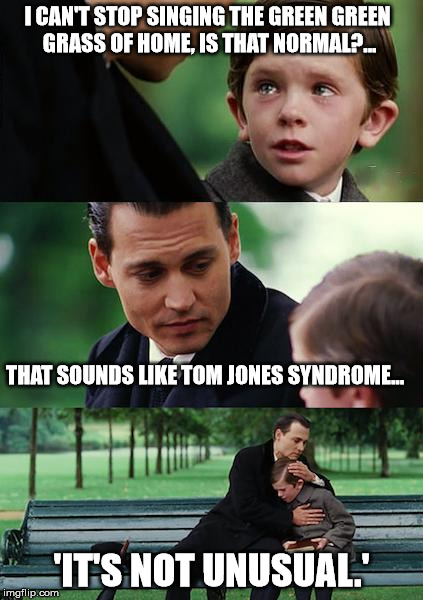 gotta love Tom | I CAN'T STOP SINGING THE GREEN GREEN GRASS OF HOME, IS THAT NORMAL?... THAT SOUNDS LIKE TOM JONES SYNDROME... 'IT'S NOT UNUSUAL.' | image tagged in memes,finding neverland,tom jones,green grass,funny memes,singing | made w/ Imgflip meme maker