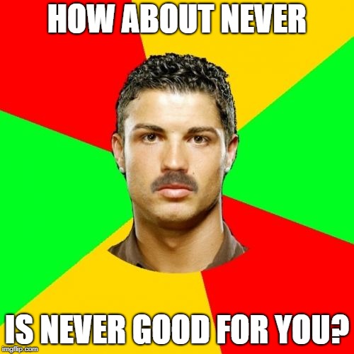 Portuguese | HOW ABOUT NEVER; IS NEVER GOOD FOR YOU? | image tagged in memes,portuguese | made w/ Imgflip meme maker