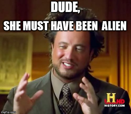 Ancient Aliens Meme | DUDE, SHE MUST HAVE BEEN  ALIEN | image tagged in memes,ancient aliens | made w/ Imgflip meme maker