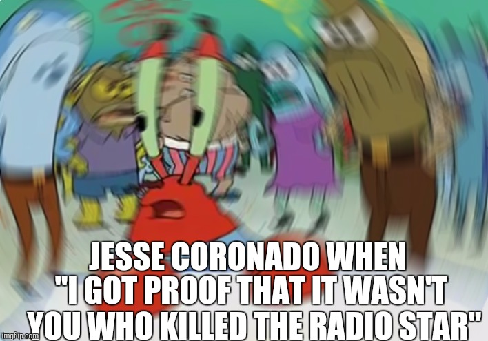 Mr Krabs Blur Meme Meme | JESSE CORONADO WHEN; "I GOT PROOF THAT IT WASN'T YOU WHO KILLED THE RADIO STAR" | image tagged in memes,mr krabs blur meme | made w/ Imgflip meme maker