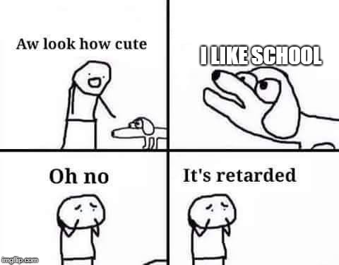 Oh no, it's retarded (template) | I LIKE SCHOOL | image tagged in oh no it's retarded (template) | made w/ Imgflip meme maker